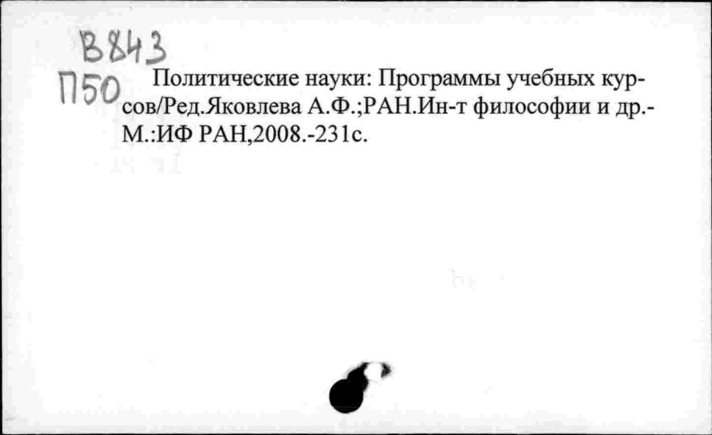 ﻿шз
п?о
Политические науки: Программы учебных кур-сов/Ред.Яковлева А.Ф.;РАН.Ин-т философии и др,-
М.:ИФ РАН,2008.-231с.